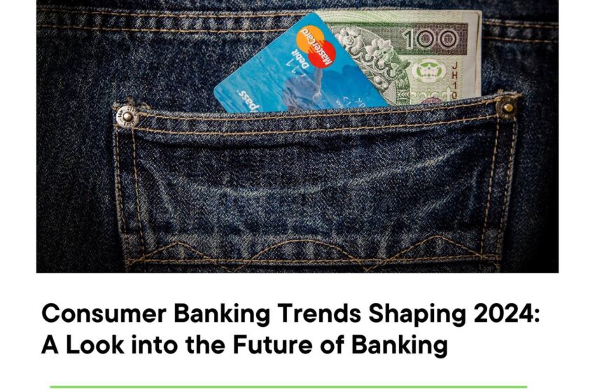  Consumer Banking Trends Shaping 2024: A Look into the Future of Banking